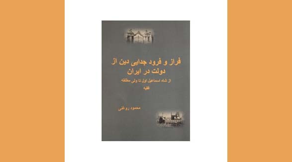 فراز و فرود جدایی دین از دولت در ایران از شاه اسماعیل اول تا ولی مطلقه فقیه /محمود روغنی